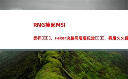 RNG捧起MSI獎杯，Faker決勝局屢屢犯錯，賽后久久握住鼠標不離場